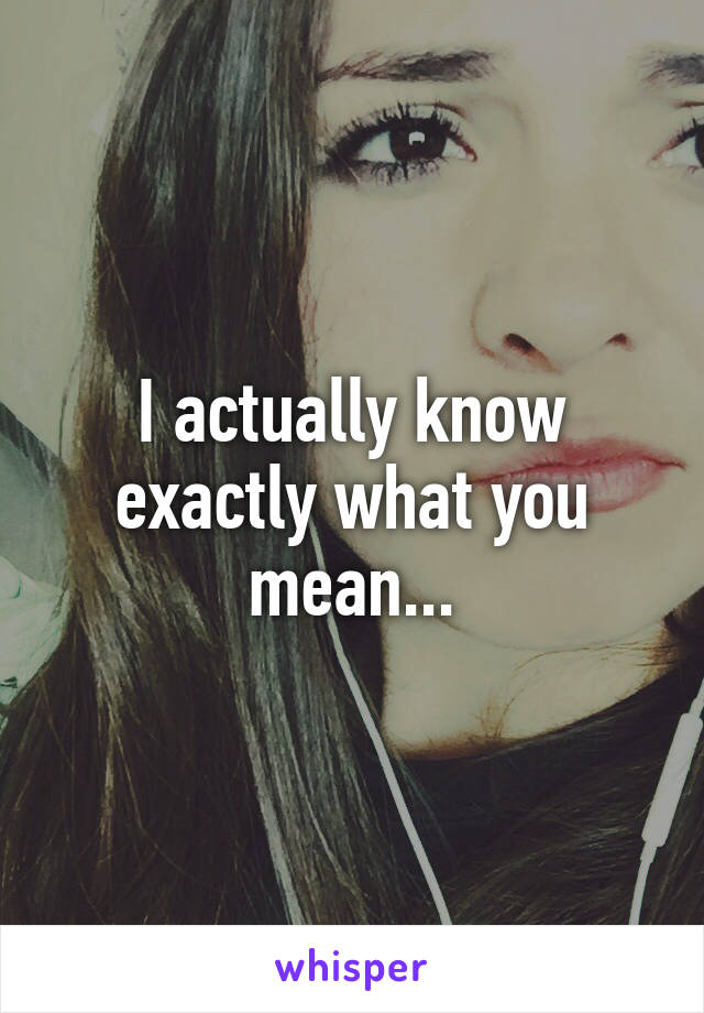 I actually know exactly what you mean...