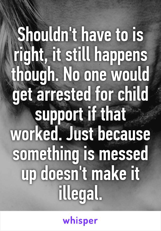 Shouldn't have to is right, it still happens though. No one would get arrested for child support if that worked. Just because something is messed up doesn't make it illegal.