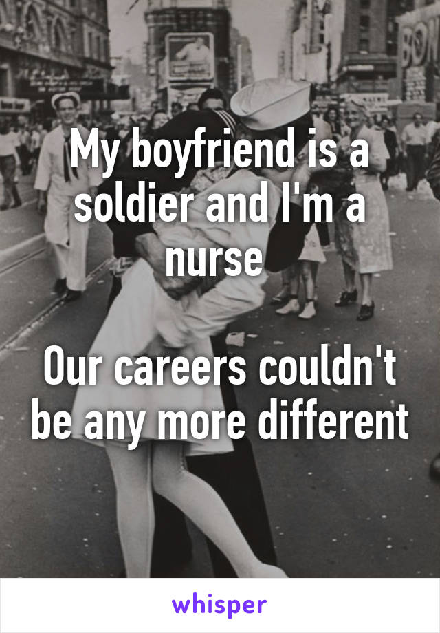 My boyfriend is a soldier and I'm a nurse 

Our careers couldn't be any more different 