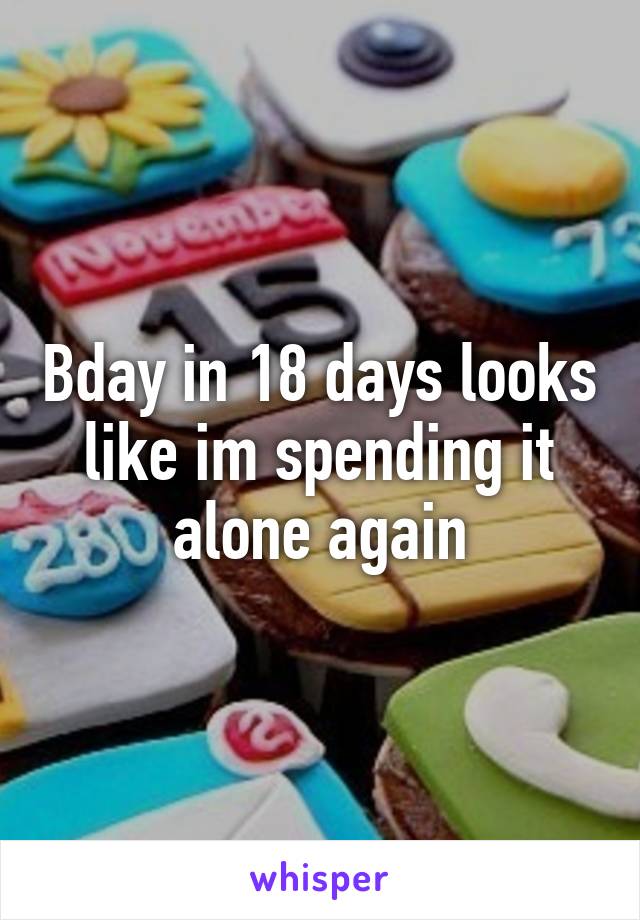 Bday in 18 days looks like im spending it alone again