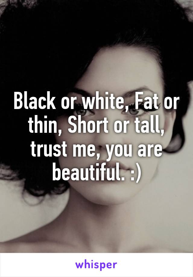 Black or white, Fat or thin, Short or tall, trust me, you are beautiful. :)