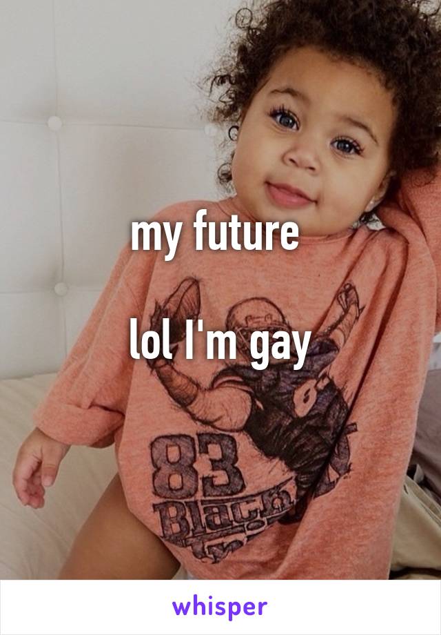 my future 

lol I'm gay
