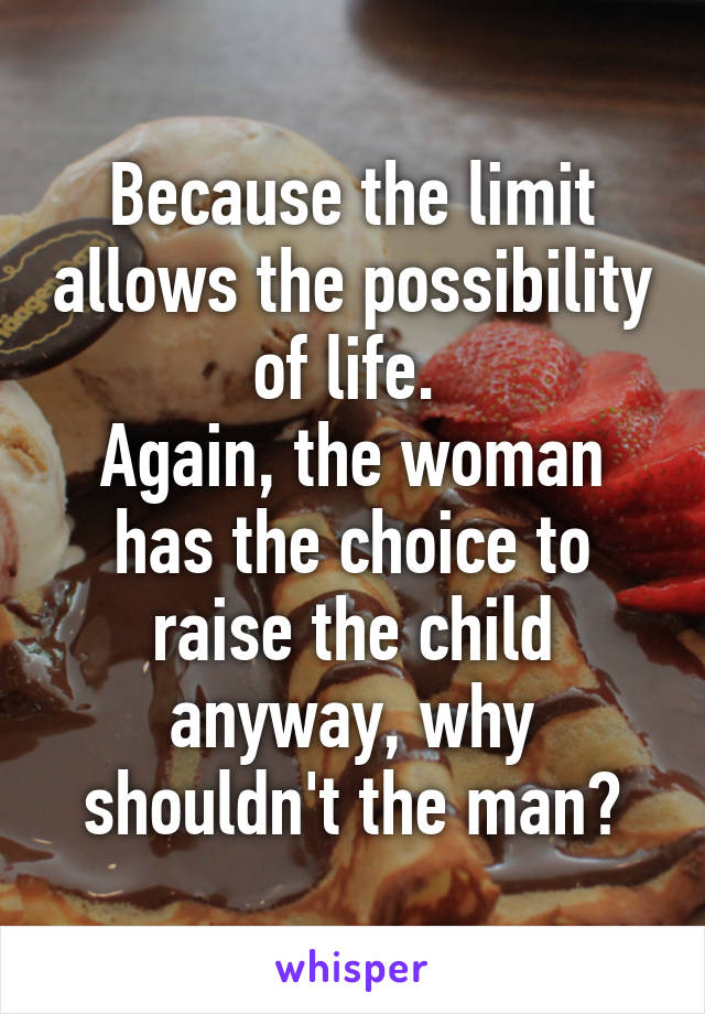 Because the limit allows the possibility of life. 
Again, the woman has the choice to raise the child anyway, why shouldn't the man?