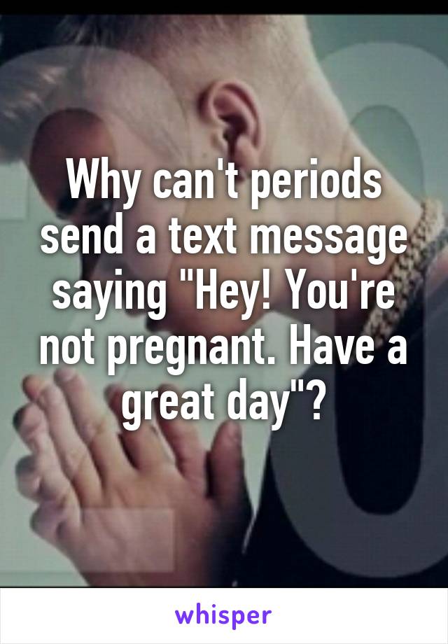 Why can't periods send a text message saying "Hey! You're not pregnant. Have a great day"?
