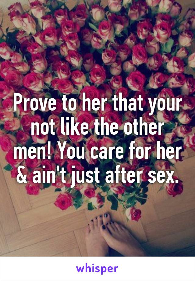 Prove to her that your not like the other men! You care for her & ain't just after sex.