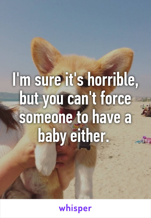 I'm sure it's horrible, but you can't force someone to have a baby either. 