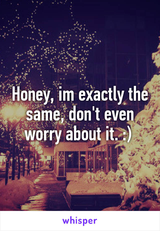 Honey, im exactly the same, don't even worry about it. :) 