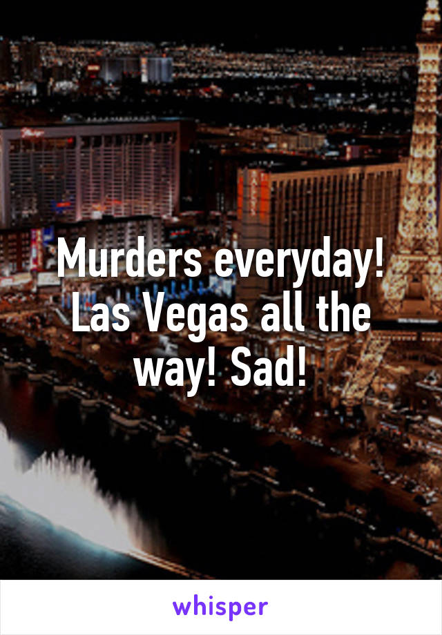 Murders everyday! Las Vegas all the way! Sad!