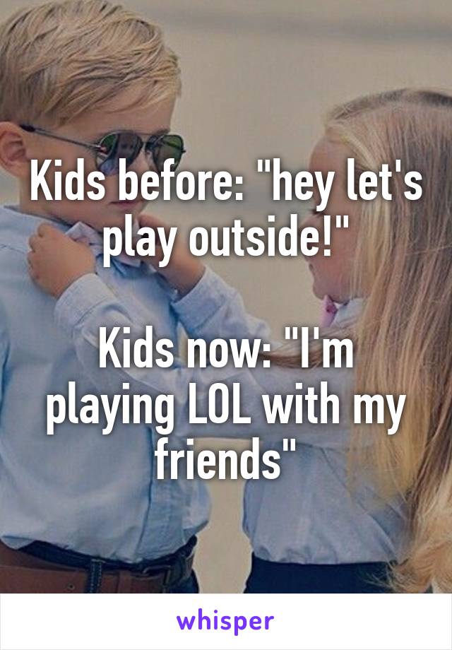 Kids before: "hey let's play outside!"

Kids now: "I'm playing LOL with my friends"