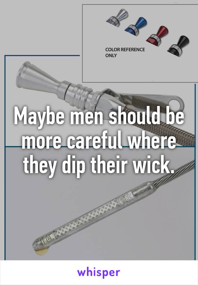 Maybe men should be more careful where they dip their wick.