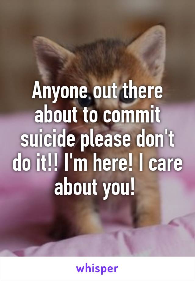 Anyone out there about to commit suicide please don't do it!! I'm here! I care about you! 