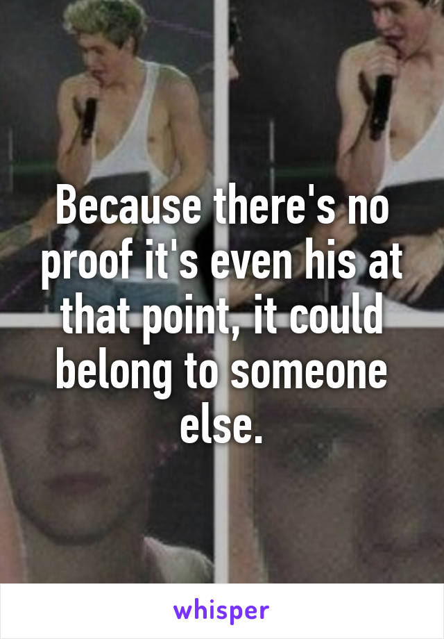 Because there's no proof it's even his at that point, it could belong to someone else.