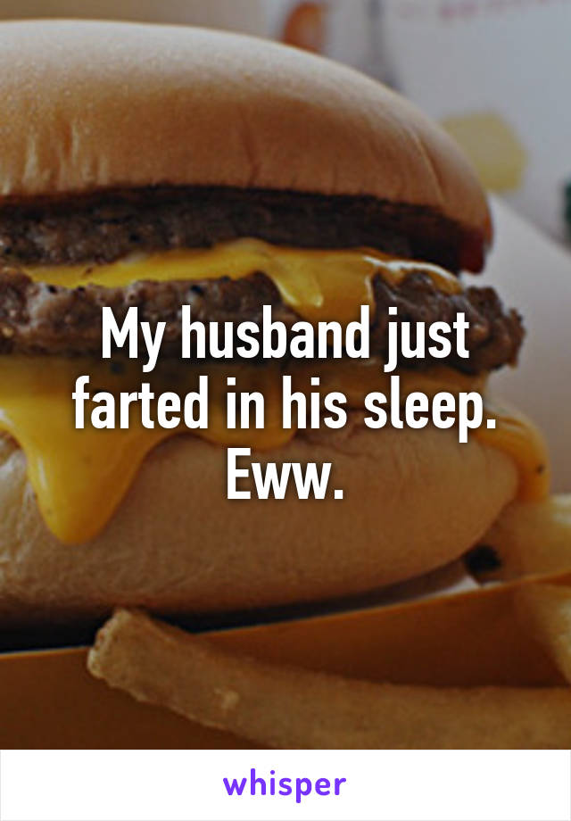 My husband just farted in his sleep. Eww.