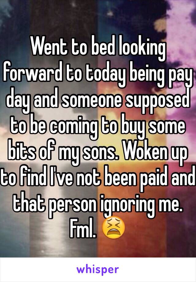 Went to bed looking forward to today being pay day and someone supposed to be coming to buy some bits of my sons. Woken up to find I've not been paid and that person ignoring me. Fml. 😫