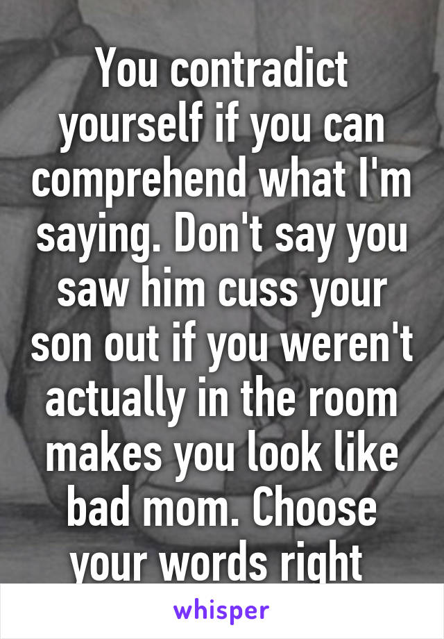 You contradict yourself if you can comprehend what I'm saying. Don't say you saw him cuss your son out if you weren't actually in the room makes you look like bad mom. Choose your words right 