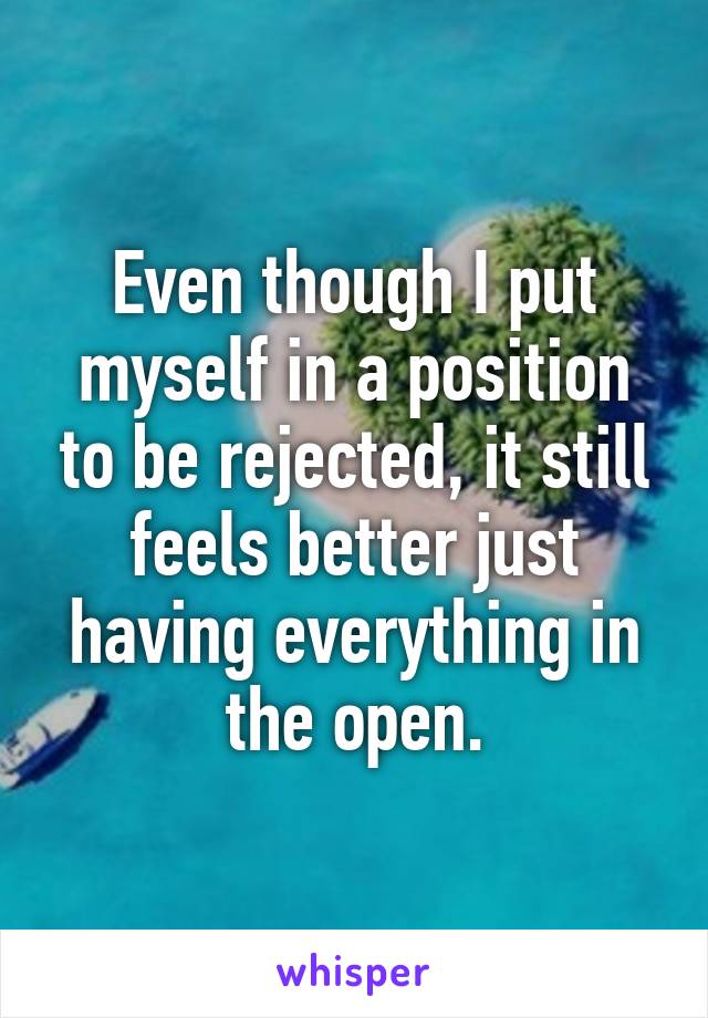 Even though I put myself in a position to be rejected, it still feels better just having everything in the open.