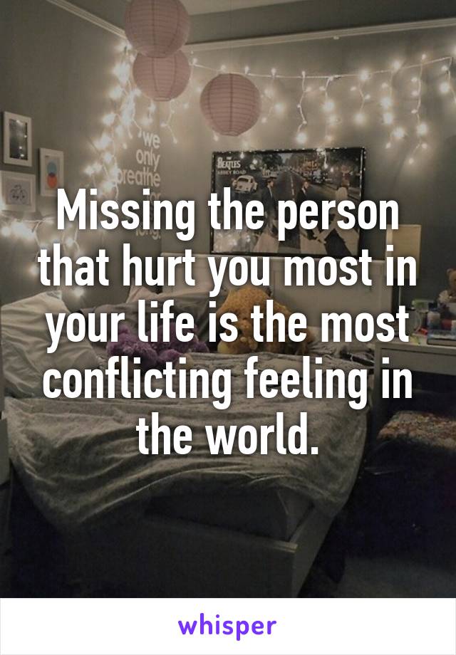 Missing the person that hurt you most in your life is the most conflicting feeling in the world.