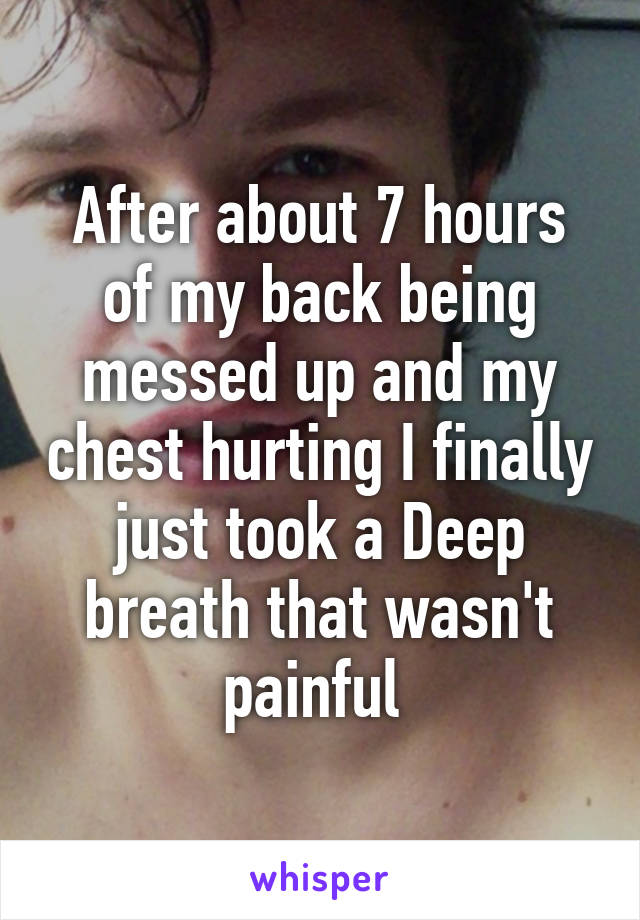 After about 7 hours of my back being messed up and my chest hurting I finally just took a Deep breath that wasn't painful 