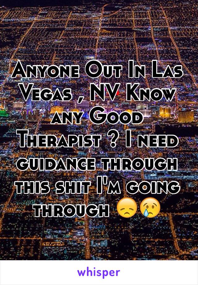 Anyone Out In Las Vegas , NV Know any Good Therapist ? I need guidance through this shit I'm going through 😞😢