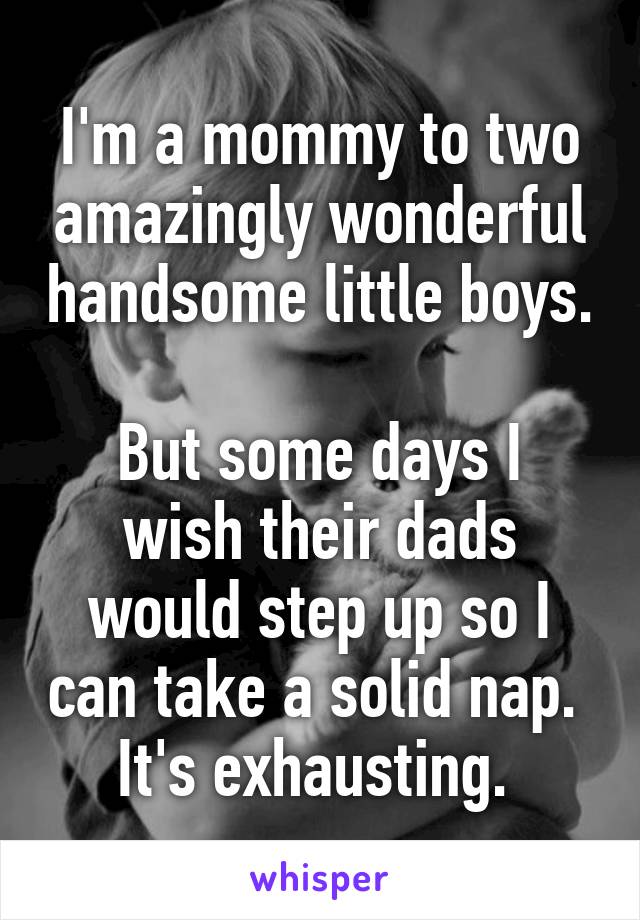 I'm a mommy to two amazingly wonderful handsome little boys. 
But some days I wish their dads would step up so I can take a solid nap. 
It's exhausting. 