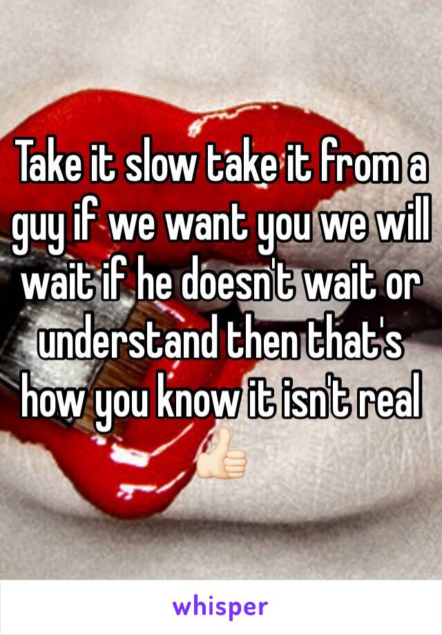 Take it slow take it from a guy if we want you we will wait if he doesn't wait or understand then that's how you know it isn't real 👍🏻