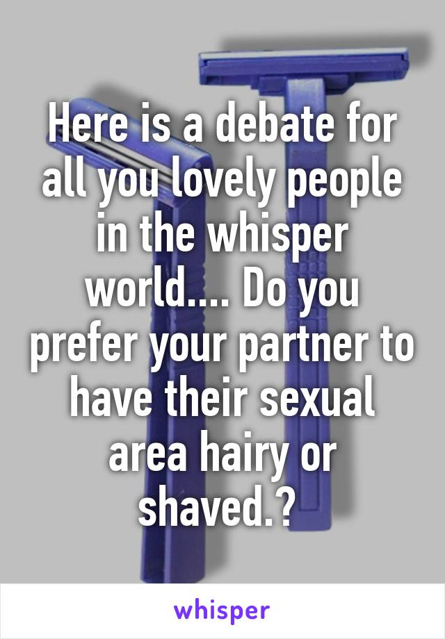 Here is a debate for all you lovely people in the whisper world.... Do you prefer your partner to have their sexual area hairy or shaved.? 