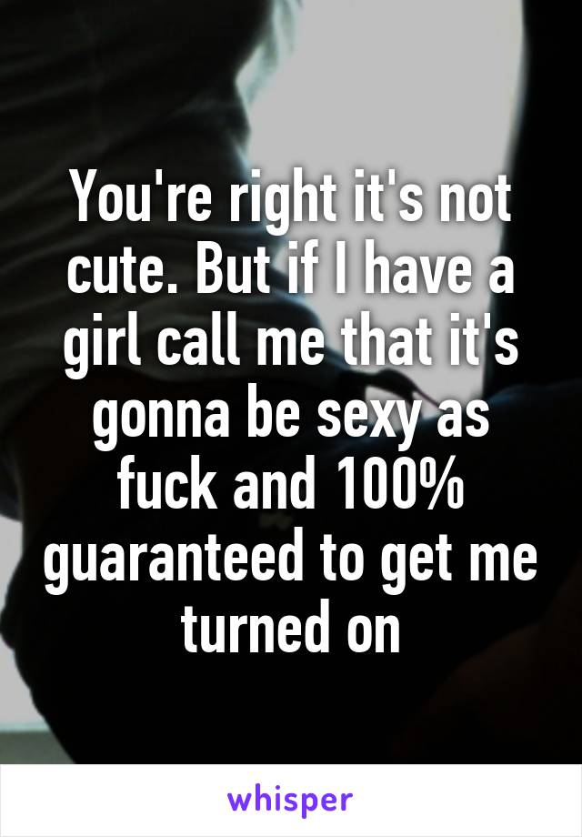 You're right it's not cute. But if I have a girl call me that it's gonna be sexy as fuck and 100% guaranteed to get me turned on