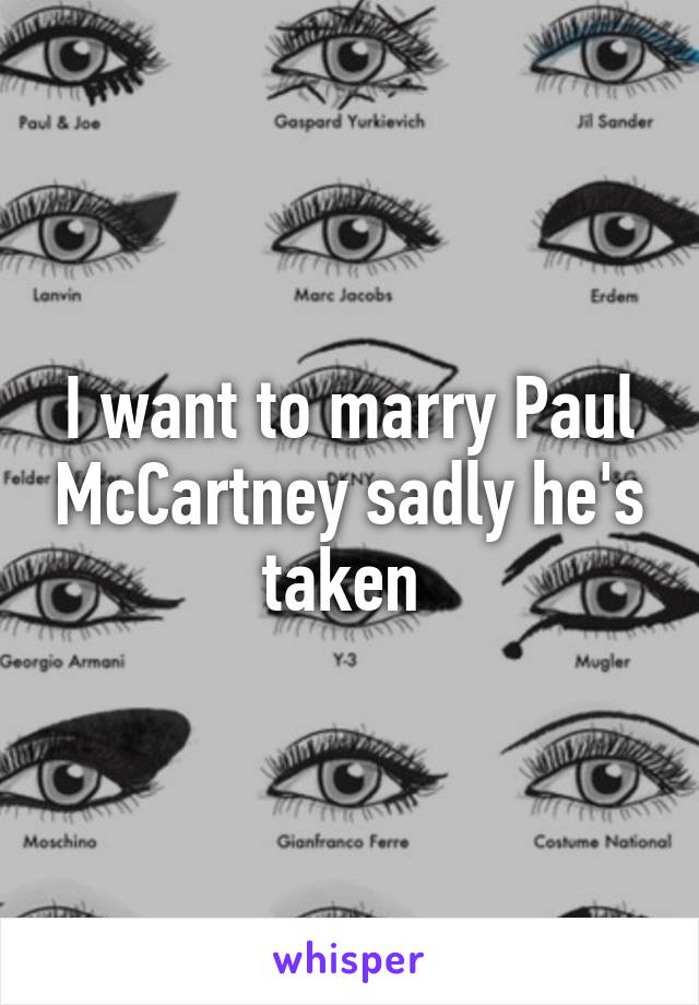 I want to marry Paul McCartney sadly he's taken 