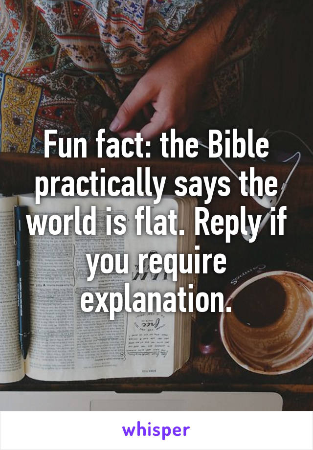 Fun fact: the Bible practically says the world is flat. Reply if you require explanation.