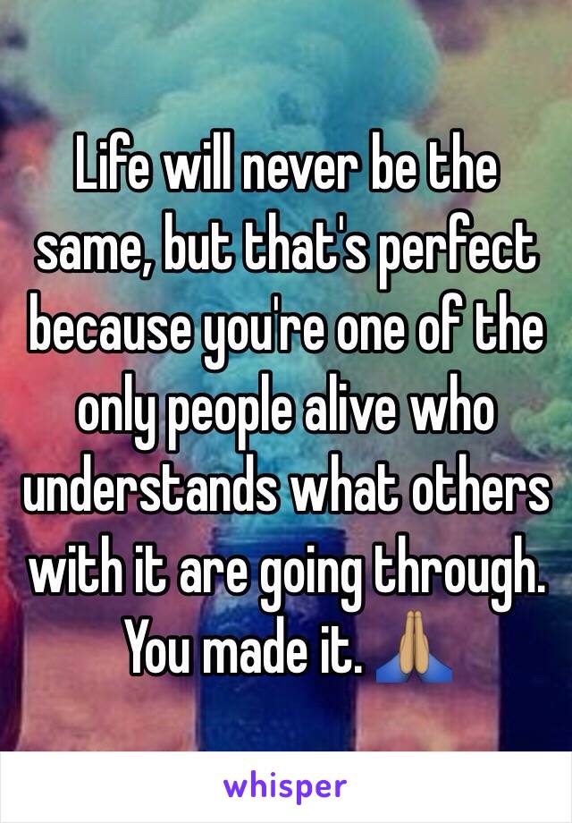 Life will never be the same, but that's perfect because you're one of the only people alive who understands what others with it are going through. You made it. 🙏🏽