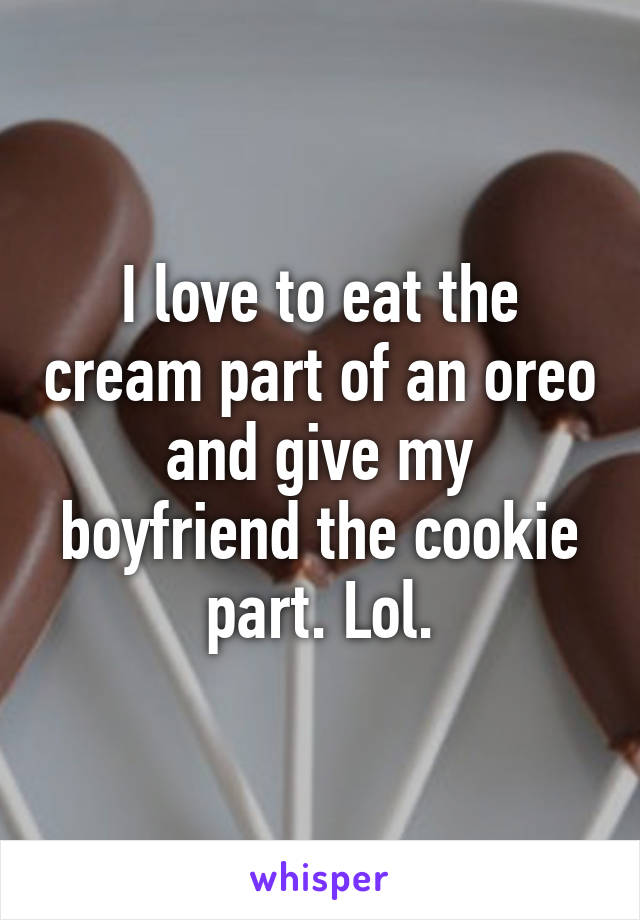 I love to eat the cream part of an oreo and give my boyfriend the cookie part. Lol.