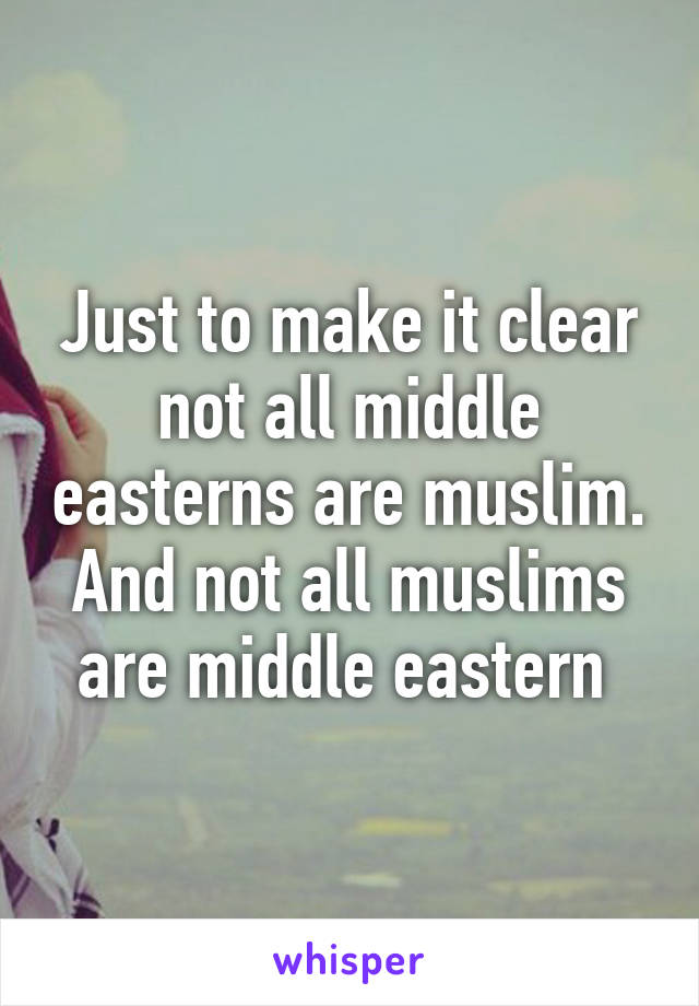 Just to make it clear not all middle easterns are muslim. And not all muslims are middle eastern 