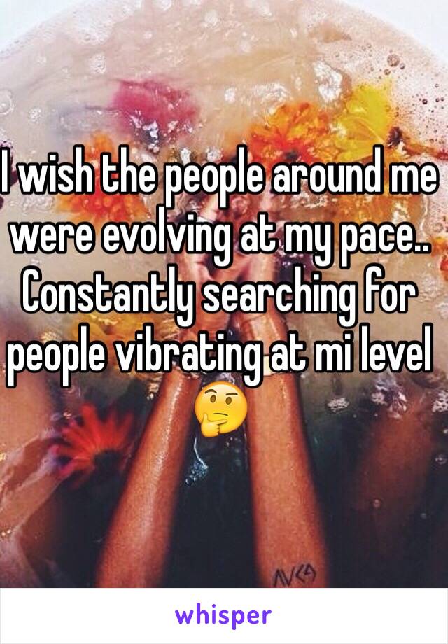 I wish the people around me were evolving at my pace.. Constantly searching for people vibrating at mi level 🤔