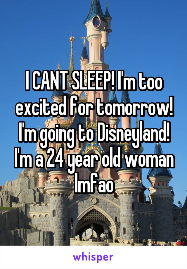 I CANT SLEEP! I'm too excited for tomorrow! I'm going to Disneyland! I'm a 24 year old woman lmfao