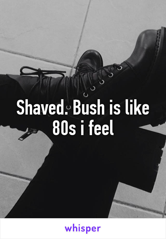 Shaved. Bush is like 80s i feel