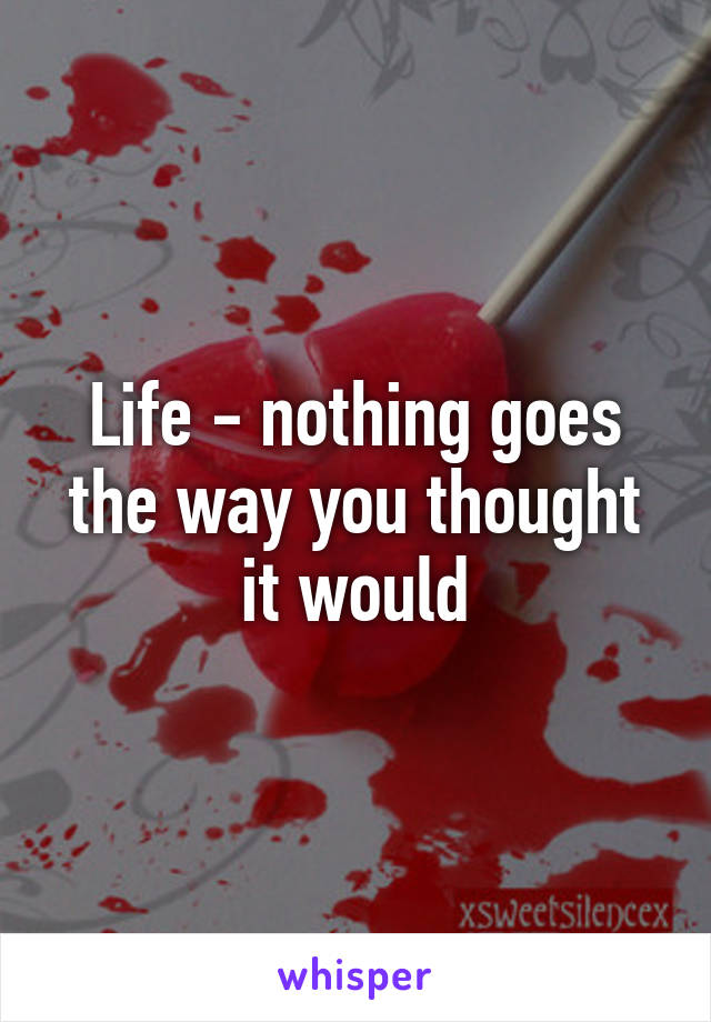 Life - nothing goes the way you thought it would