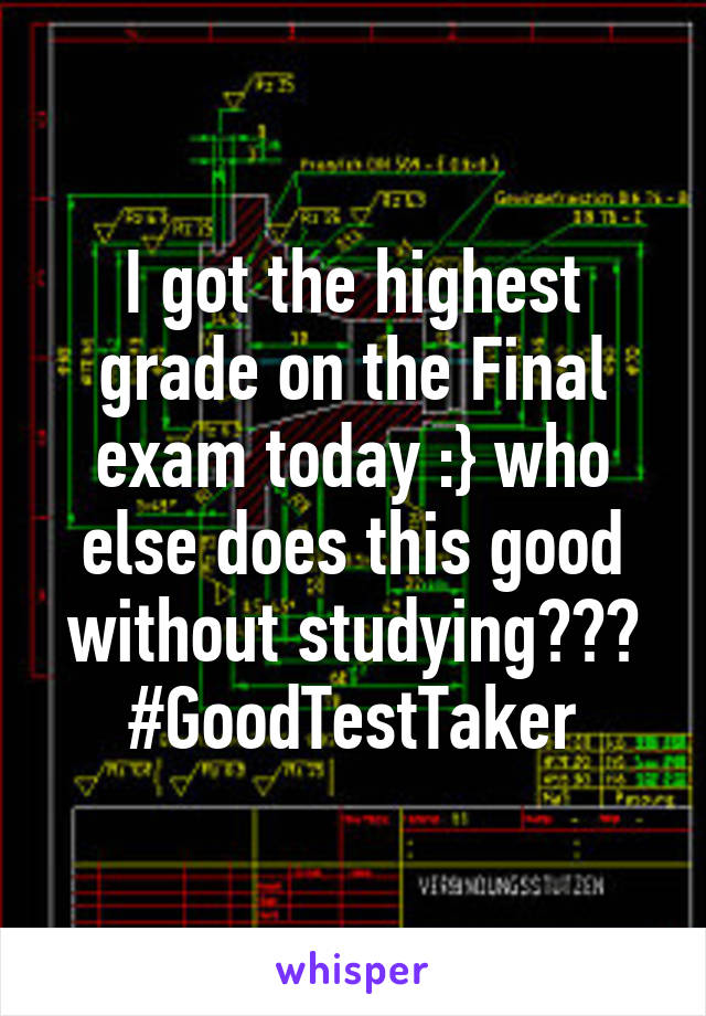 I got the highest grade on the Final exam today :} who else does this good without studying??? #GoodTestTaker