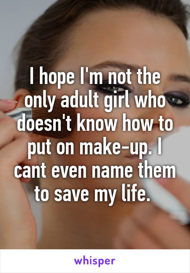 I hope I'm not the only adult girl who doesn't know how to put on make-up. I cant even name them to save my life. 