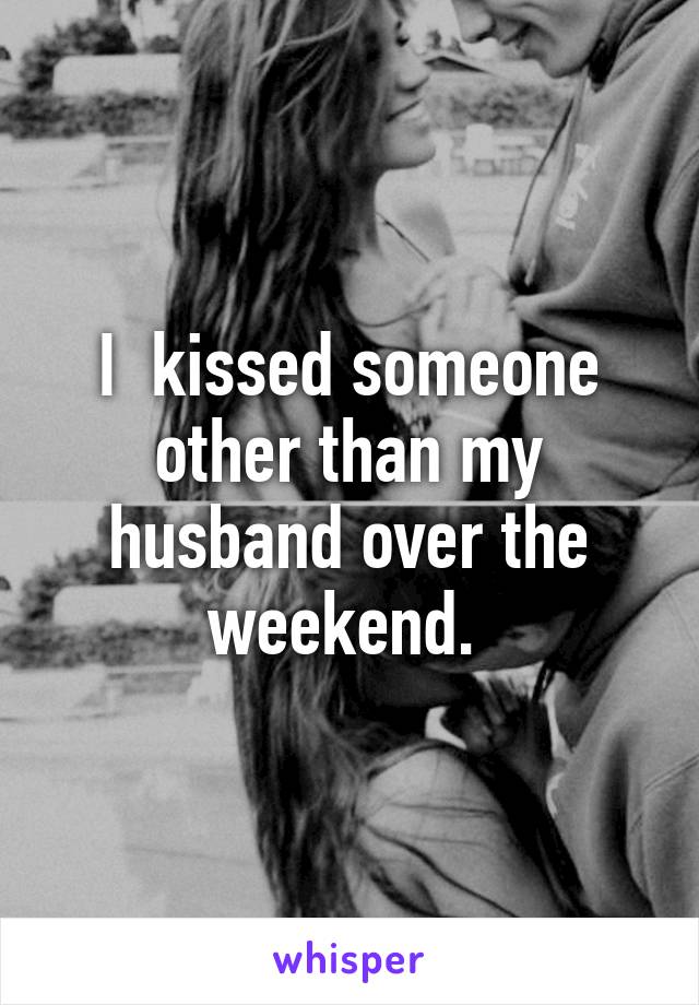 I  kissed someone other than my husband over the weekend. 