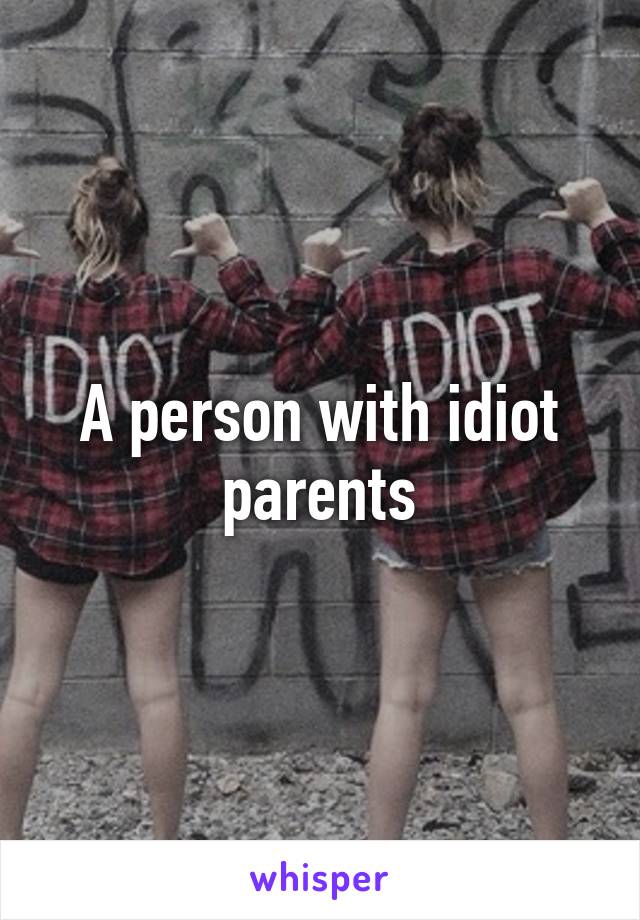 A person with idiot parents