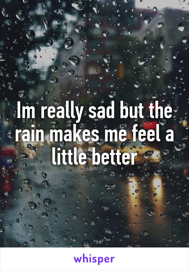 Im really sad but the rain makes me feel a little better