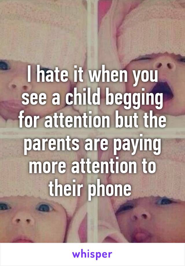 I hate it when you see a child begging for attention but the parents are paying more attention to their phone 