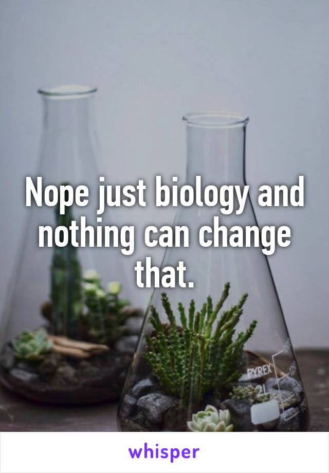 Nope just biology and nothing can change that.