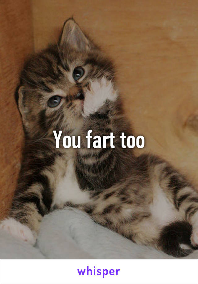 You fart too