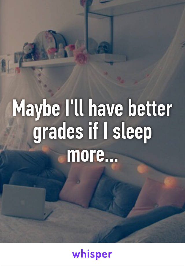 Maybe I'll have better grades if I sleep more...