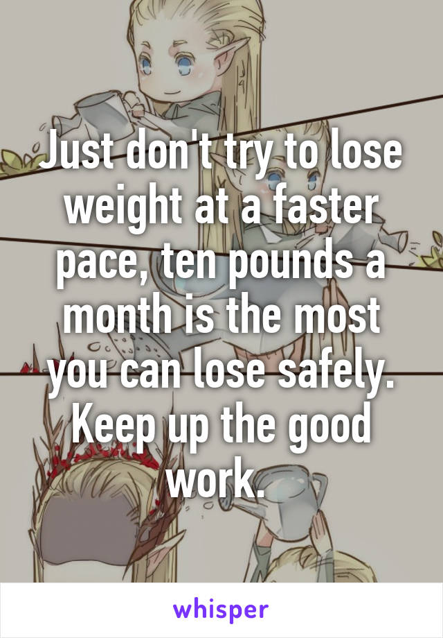 Just don't try to lose weight at a faster pace, ten pounds a month is the most you can lose safely. Keep up the good work. 