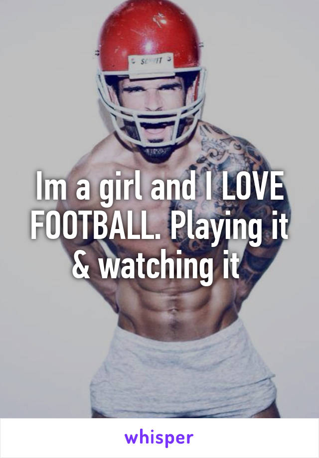 Im a girl and I LOVE FOOTBALL. Playing it & watching it 