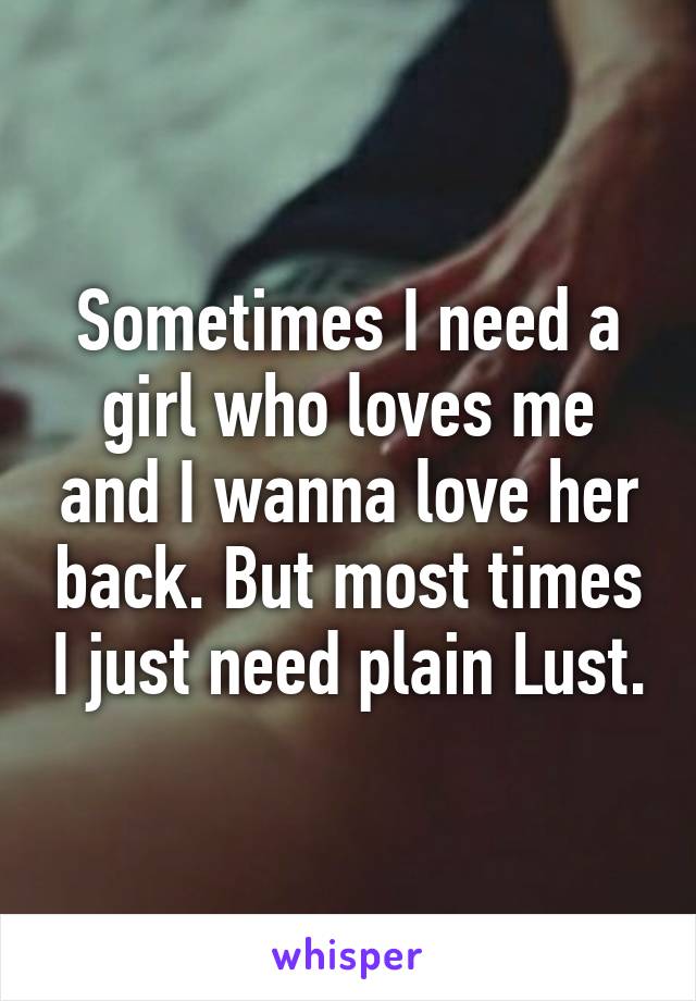 Sometimes I need a girl who loves me and I wanna love her back. But most times I just need plain Lust.