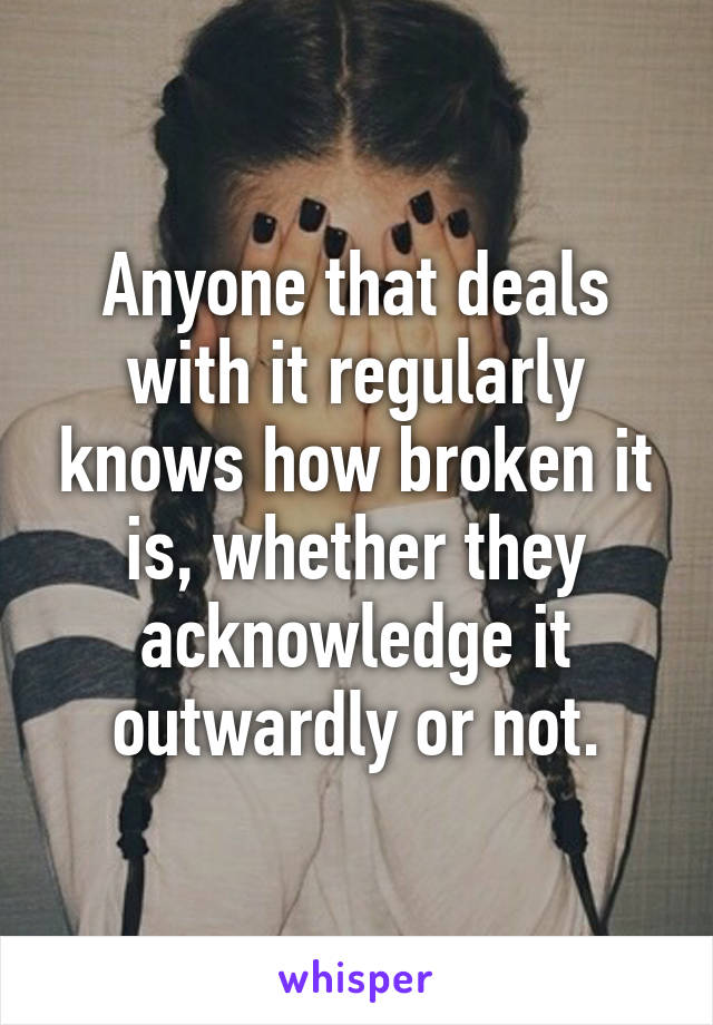 Anyone that deals with it regularly knows how broken it is, whether they acknowledge it outwardly or not.