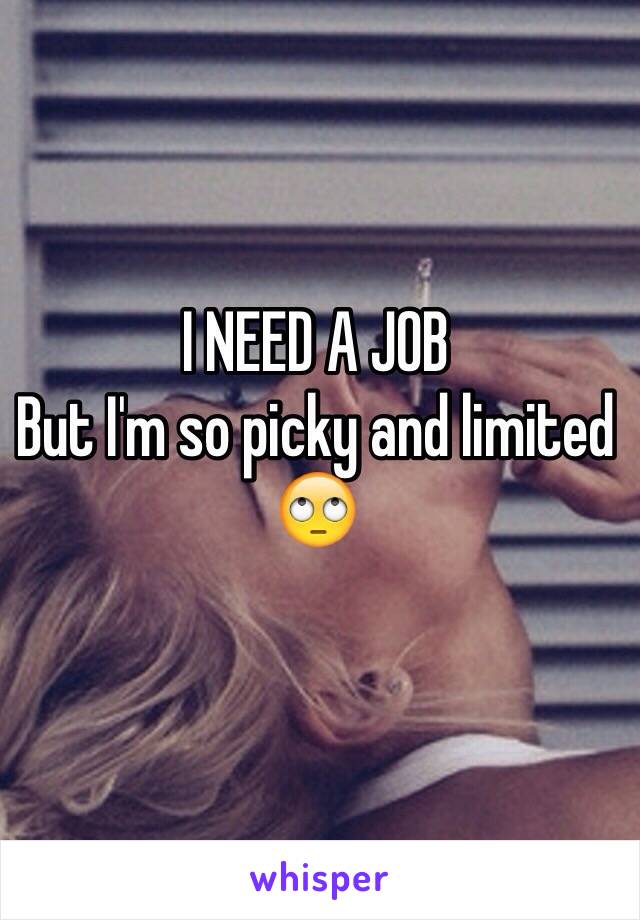 I NEED A JOB 
But I'm so picky and limited 🙄